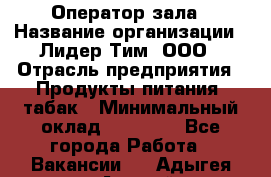 Оператор зала › Название организации ­ Лидер Тим, ООО › Отрасль предприятия ­ Продукты питания, табак › Минимальный оклад ­ 18 360 - Все города Работа » Вакансии   . Адыгея респ.,Адыгейск г.